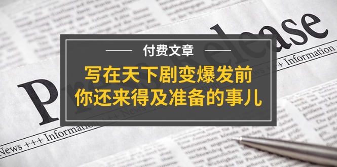 （11702期）某付费文章《写在天下剧变爆发前，你还来得及准备的事儿》-LH资源分享网