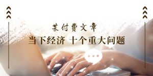 （11707期）某付费文章《当下经济 十个重大问题》覆盖了大家关心的全部经济类话题-LH资源分享网