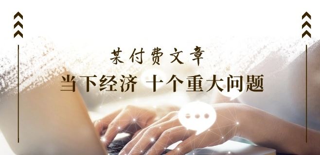 某付费文章《当下经济 十个重大问题》覆盖了大家关心的全部经济类话题-LH资源分享网