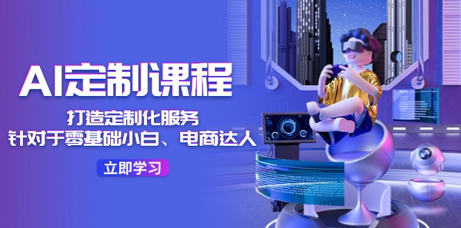（11730期）AI-定制课程，打造 定制化服务（针对于零基础小白、电商达人）36节课-LH资源分享网