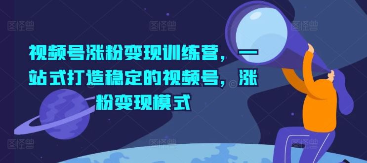 视频号涨粉变现训练营，一站式打造稳定的视频号，涨粉变现模式-LH资源分享网