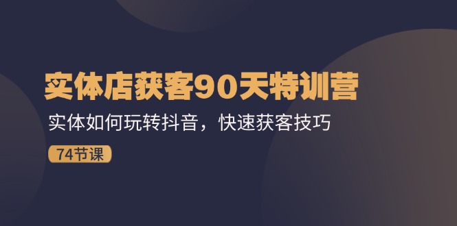 实体店获客90天特训营：实体如何玩转抖音，快速获客技巧（74节）-LH资源分享网