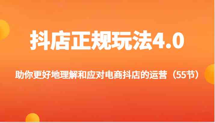 抖店正规玩法4.0-助你更好地理解和应对电商抖店的运营（55节）-LH资源分享网