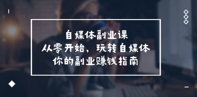 自媒体副业课，从0开始，玩转自媒体—你的副业赚钱指南（58节课）-LH资源分享网