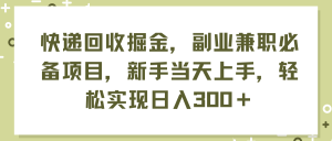 （11747期）快递回收掘金，副业兼职必备项目，新手当天上手，轻松实现日入300＋-LH资源分享网