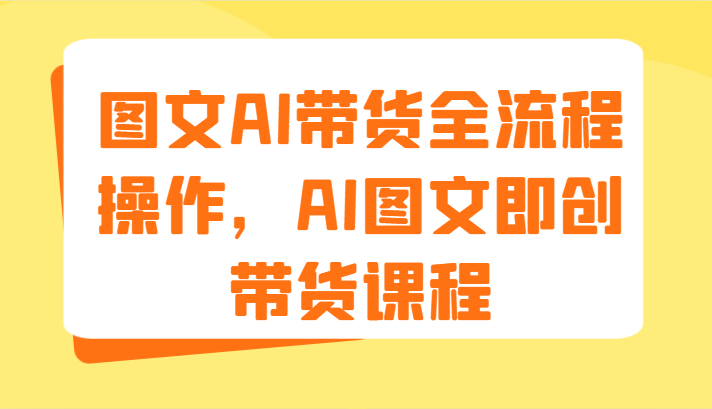 图文AI带货全流程操作，AI图文即创带货课程（9节）-LH资源分享网