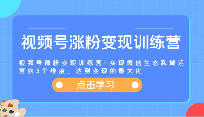 视频号涨粉变现训练营-实现微信生态私域运营的3个维度，达到变现的最大化-LH资源分享网