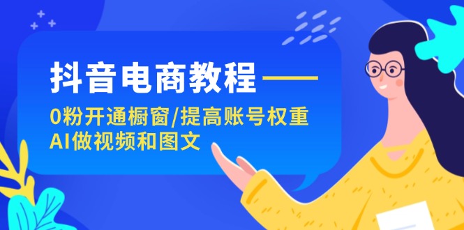 （11761期）抖音电商教程：0粉开通橱窗/提高账号权重/AI做视频和图文-LH资源分享网