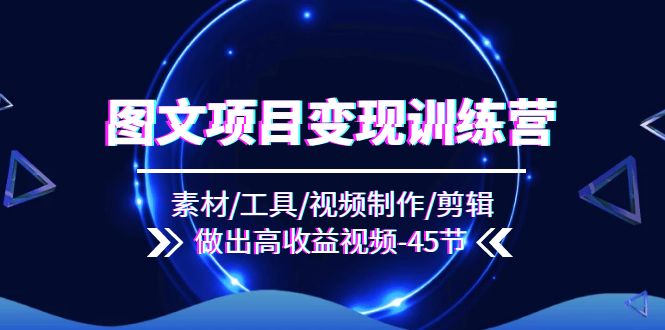 （11767期）图文项目变现训练营：素材/工具/视频制作/剪辑/做出高收益视频（45节）-LH资源分享网