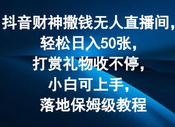 抖音财神撒钱无人直播间轻松日入50张，打赏礼物收不停，小白可上手，落地保姆级教程【揭秘】-LH资源分享网