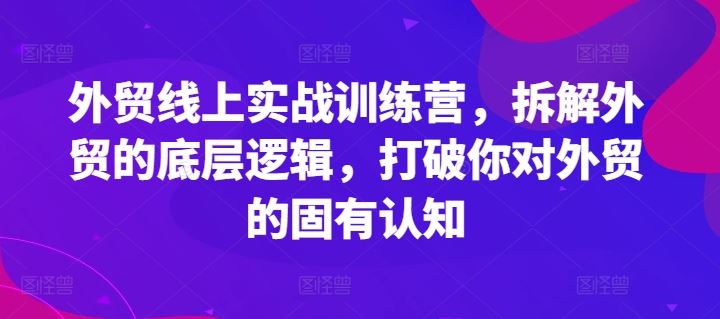 外贸线上实战训练营，拆解外贸的底层逻辑，打破你对外贸的固有认知-LH资源分享网
