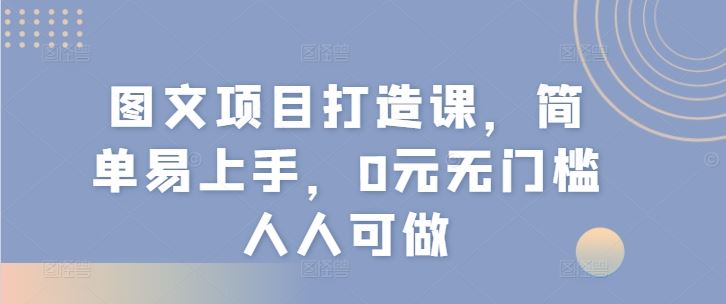 图文项目打造课，简单易上手，0元无门槛人人可做-LH资源分享网