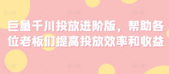 巨量千川投放进阶版，帮助各位老板们提高投放效率和收益-LH资源分享网