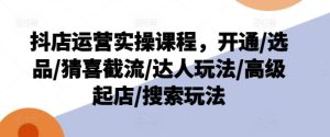 抖店运营实操课程，开通/选品/猜喜截流/达人玩法/高级起店/搜索玩法-LH资源分享网