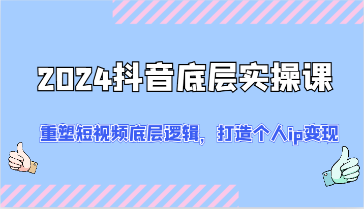 2024抖音底层实操课：重塑短视频底层逻辑，打造个人ip变现（52节）-LH资源分享网