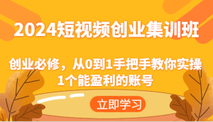 2024短视频创业集训班：创业必修，从0到1手把手教你实操1个能盈利的账号-LH资源分享网