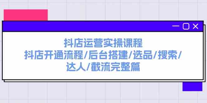 抖店运营实操课程：抖店开通流程/后台搭建/选品/搜索/达人/截流完整篇-LH资源分享网