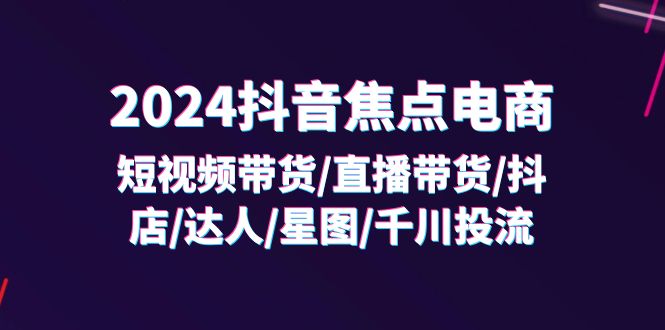 （11794期）2024抖音-焦点电商：短视频带货/直播带货/抖店/达人/星图/千川投流/32节课-LH资源分享网