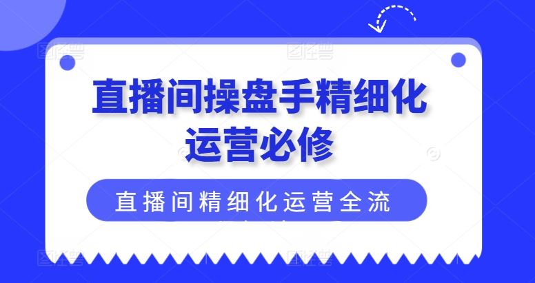 直播间操盘手精细化运营必修，直播间精细化运营全流程解读-LH资源分享网