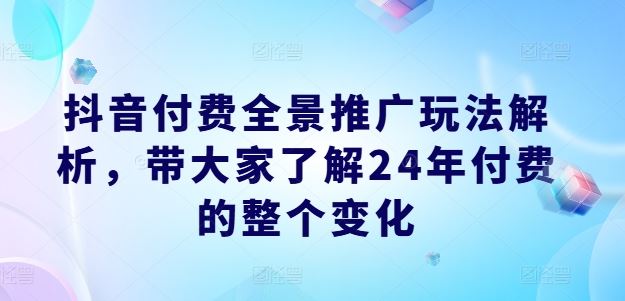 抖音付费全景推广玩法解析，带大家了解24年付费的整个变化-LH资源分享网