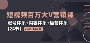 2024短视频百万大V营销课【3.0版】账号体系+内容体系+运营体系(24节)-LH资源分享网