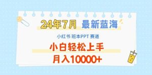 2024年7月最新蓝海赛道,小红书班本PPT项目,小白轻松上手,月入1W+【揭秘】-LH资源分享网