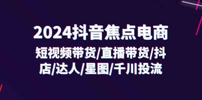 2024抖音焦点电商：短视频带货/直播带货/抖店/达人/星图/千川投流/32节课-LH资源分享网