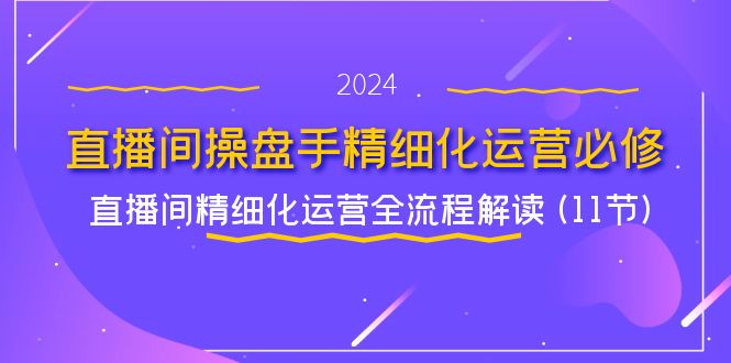直播间操盘手精细化运营必修，直播间精细化运营全流程解读 (11节)-LH资源分享网