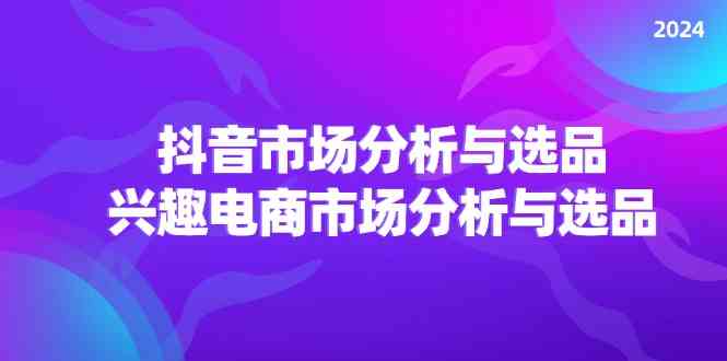 2024抖音/市场分析与选品，兴趣电商市场分析与选品-LH资源分享网