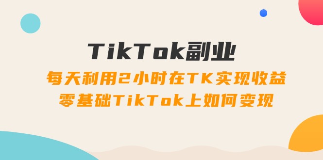 （11826期）TikTok副业：每天利用2小时在TK实现收益，零基础TikTok上如何变现，34节程-LH资源分享网