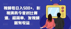 视频号日入500+,影视演员今昔对比赛道,超简单,发视频就有收益【揭秘】-LH资源分享网
