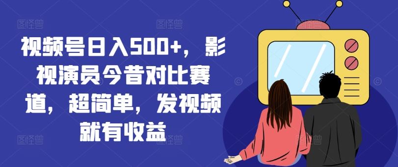 视频号日入500+，影视演员今昔对比赛道，超简单，发视频就有收益【揭秘】-LH资源分享网
