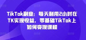 TikTok副业：每天利用2小时在TK实现收益，零基础TikTok上如何变现课程-LH资源分享网
