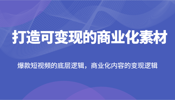 打造可变现的商业化素材，爆款短视频的底层逻辑，商业化内容的变现逻辑-LH资源分享网