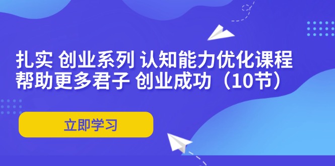 （11838期）扎实 创业系列 认知能力优化课程：帮助更多君子 创业成功（10节）-LH资源分享网