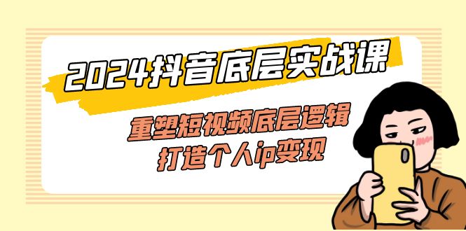（11852期）2024抖音底层实战课，重塑短视频底层逻辑，打造个人ip变现（52节课）-LH资源分享网