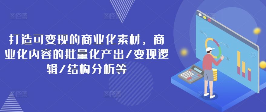 打造可变现的商业化素材，商业化内容的批量化产出/变现逻辑/结构分析等-LH资源分享网