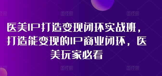 医美IP打造变现闭环实战班，打造能变现的IP商业闭环，医美玩家必看!-LH资源分享网