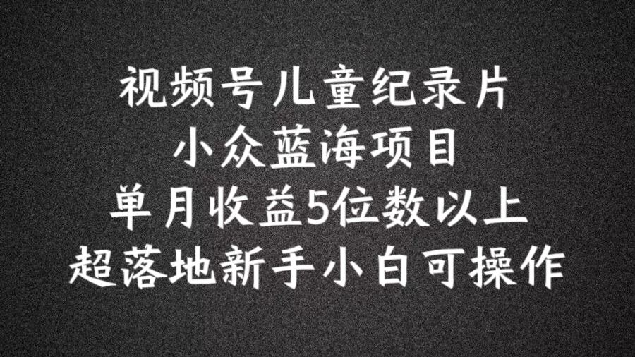 2024蓝海项目视频号儿童纪录片科普，单月收益5位数以上，新手小白可操作【揭秘】-LH资源分享网