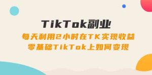 TikTok副业课:每天利用2小时在TK实现收益,零基础TikTok上如何变现(34节)-LH资源分享网