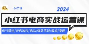 （11827期）2024小红书电商实战运营课：账号搭建/开店流程/选品/爆款笔记/截流/变现-LH资源分享网