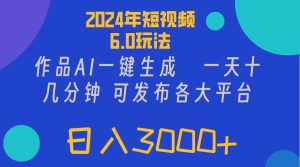 （11892期）2024年短视频6.0玩法，作品AI一键生成，可各大短视频同发布。轻松日入3…-LH资源分享网