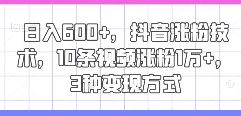 日入600+，抖音涨粉技术，10条视频涨粉1万+，3种变现方式【揭秘】-LH资源分享网
