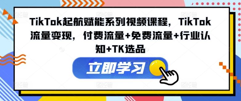 TikTok起航赋能系列视频课程，TikTok流量变现，付费流量+免费流量+行业认知+TK选品-LH资源分享网