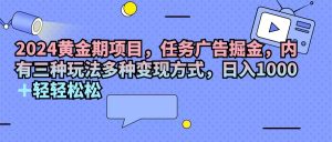 （11871期）2024黄金期项目，任务广告掘金，内有三种玩法多种变现方式，日入1000+…-LH资源分享网