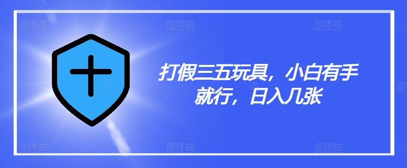 打假三五玩具，小白有手就行，日入几张【仅揭秘】-LH资源分享网