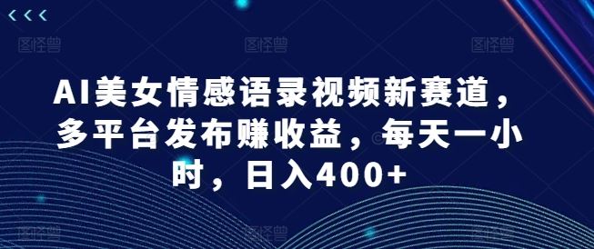 AI美女情感语录视频新赛道，多平台发布赚收益，每天一小时，日入400+【揭秘】-LH资源分享网