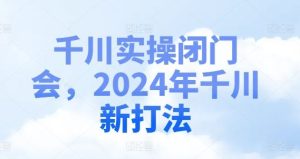 千川实操闭门会，2024年千川新打法-LH资源分享网