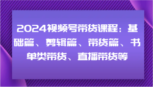 2024视频号带货课程：基础篇、剪辑篇、带货篇、书单类带货、直播带货等-LH资源分享网