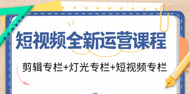 短视频全新运营课程：剪辑专栏+灯光专栏+短视频专栏（23节课）-LH资源分享网
